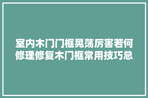 室内木门门框晃荡厉害若何修理修复木门框常用技巧总结