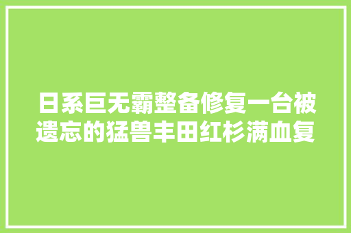 日系巨无霸整备修复一台被遗忘的猛兽丰田红杉满血复生记