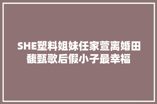 SHE塑料姐妹任家萱离婚田馥甄歌后假小子最幸福