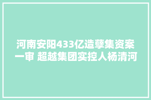 河南安阳433亿造孽集资案一审 超越集团实控人杨清河被判无期