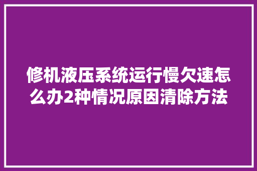 修机液压系统运行慢欠速怎么办2种情况原因清除方法附掩护建议