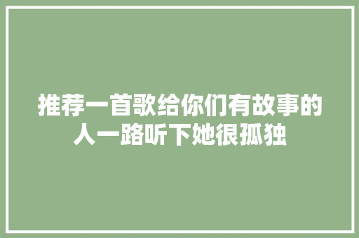 推荐一首歌给你们有故事的人一路听下她很孤独
