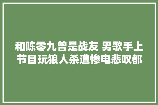 和陈零九曾是战友 男歌手上节目玩狼人杀遭惨电悲叹都没人骂