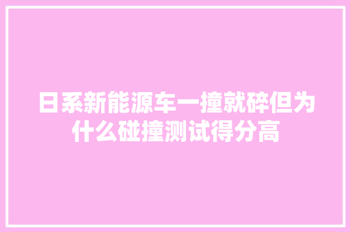日系新能源车一撞就碎但为什么碰撞测试得分高