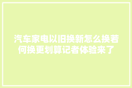 汽车家电以旧换新怎么换若何换更划算记者体验来了