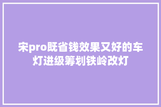 宋pro既省钱效果又好的车灯进级筹划铁岭改灯