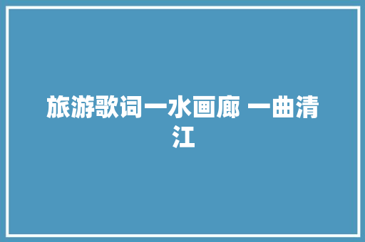 旅游歌词一水画廊 一曲清江