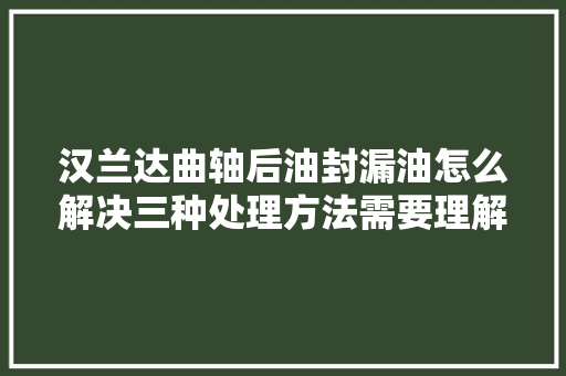汉兰达曲轴后油封漏油怎么解决三种处理方法需要理解清楚
