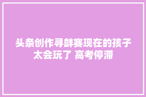 头条创作寻衅赛现在的孩子太会玩了 高考停滞