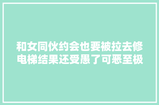 和女同伙约会也要被拉去修电梯结果还受愚了可恶至极