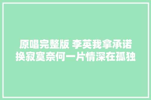 原唱完整版 李英我拿承诺换寂寞奈何一片情深在孤独中度过