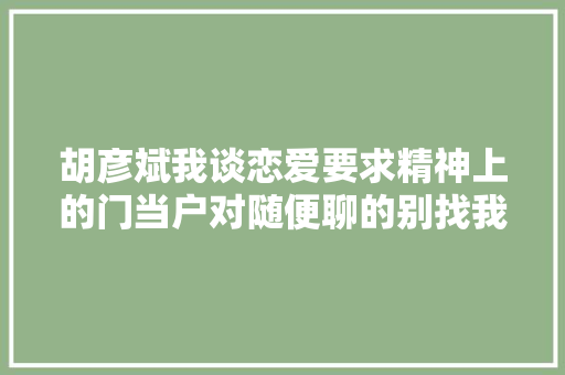 胡彦斌我谈恋爱要求精神上的门当户对随便聊的别找我