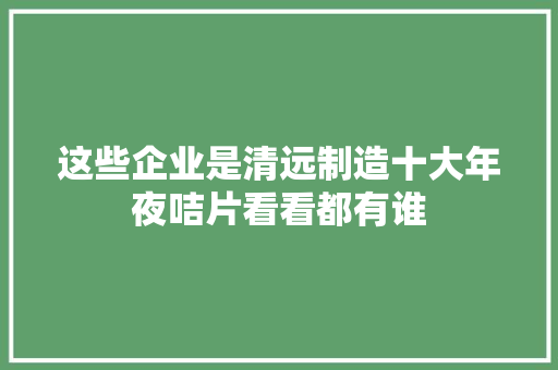 这些企业是清远制造十大年夜咭片看看都有谁