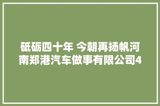 砥砺四十年 今朝再扬帆河南郑港汽车做事有限公司40周年庆典大年夜会