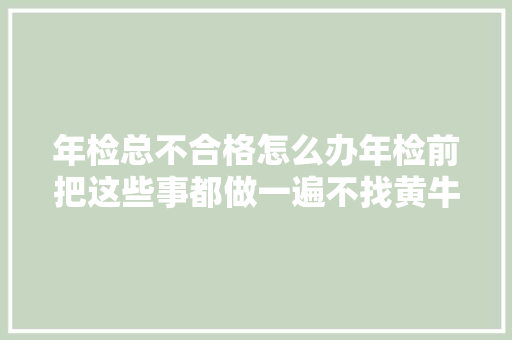 年检总不合格怎么办年检前把这些事都做一遍不找黄牛也能过