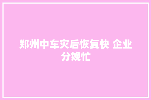郑州中车灾后恢复快 企业分娩忙