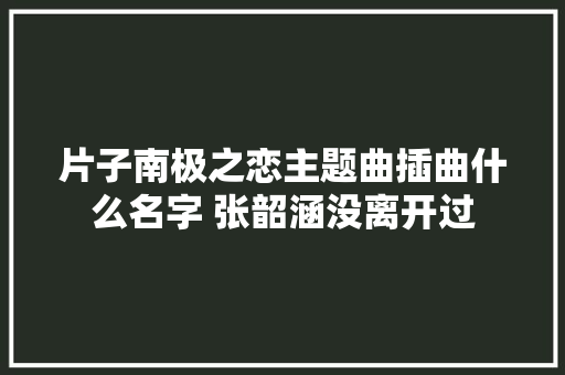 片子南极之恋主题曲插曲什么名字 张韶涵没离开过