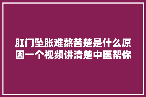 肛门坠胀难熬苦楚是什么原因一个视频讲清楚中医帮你对症疗养