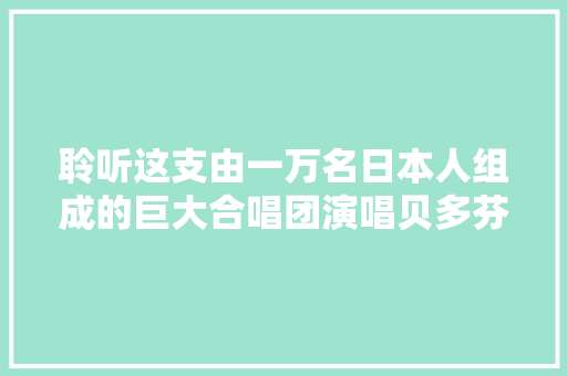 聆听这支由一万名日本人组成的巨大合唱团演唱贝多芬的欢乐颂