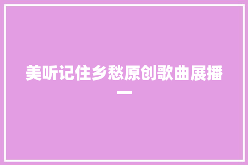 美听记住乡愁原创歌曲展播一