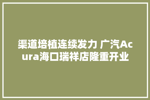 渠道培植连续发力 广汽Acura海口瑞祥店隆重开业 汽车知识