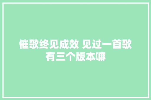 催歌终见成效 见过一首歌有三个版本嘛