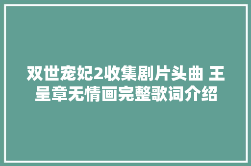 双世宠妃2收集剧片头曲 王呈章无情画完整歌词介绍 休闲娱乐