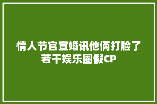 情人节官宣婚讯他俩打脸了若干娱乐圈假CP