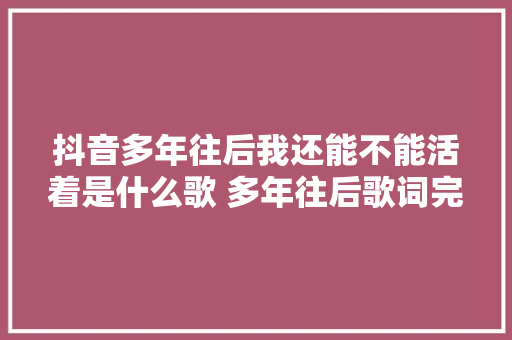 抖音多年往后我还能不能活着是什么歌 多年往后歌词完整版 休闲娱乐