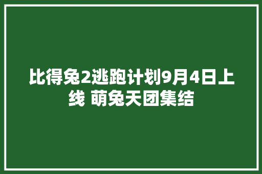 比得兔2逃跑计划9月4日上线 萌兔天团集结