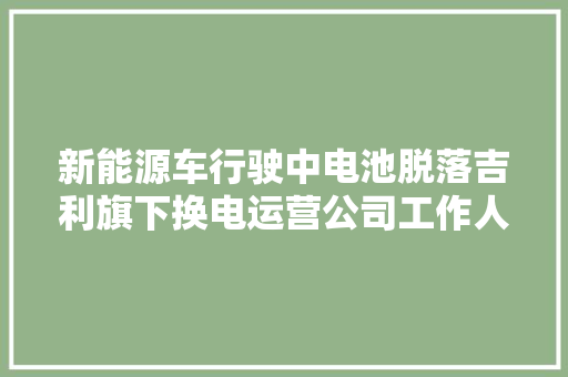 新能源车行驶中电池脱落吉利旗下换电运营公司工作人员操作疏忽