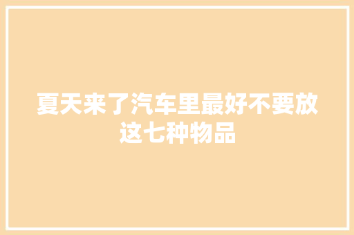 夏天来了汽车里最好不要放这七种物品