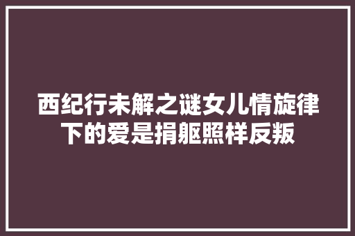西纪行未解之谜女儿情旋律下的爱是捐躯照样反叛