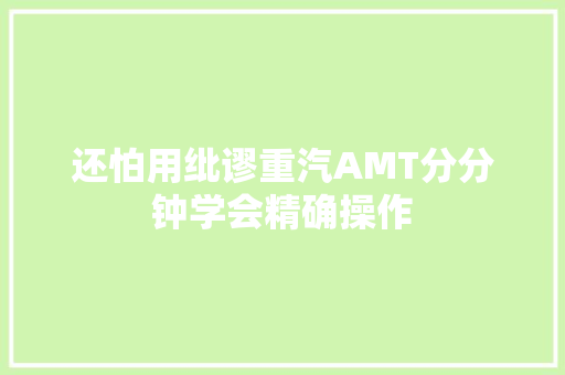还怕用纰谬重汽AMT分分钟学会精确操作