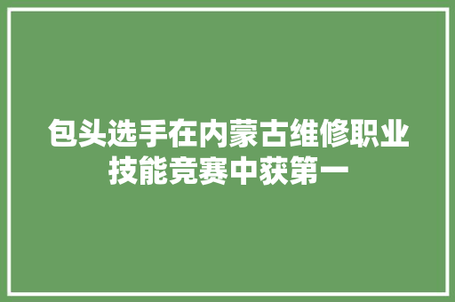 包头选手在内蒙古维修职业技能竞赛中获第一