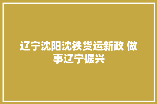 辽宁沈阳沈铁货运新政 做事辽宁振兴