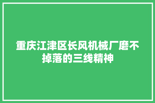 重庆江津区长风机械厂磨不掉落的三线精神