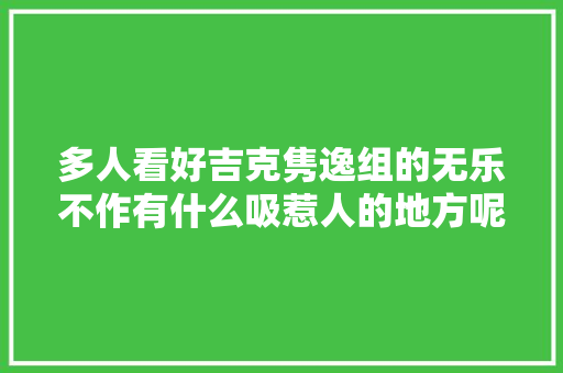 多人看好吉克隽逸组的无乐不作有什么吸惹人的地方呢