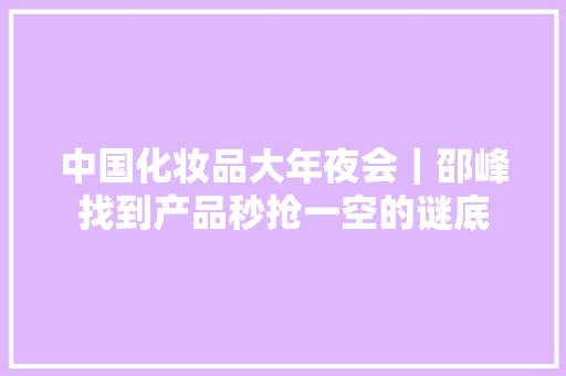中国化妆品大年夜会｜邵峰找到产品秒抢一空的谜底