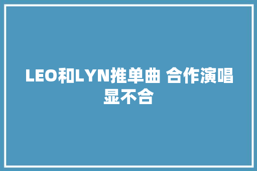 LEO和LYN推单曲 合作演唱显不合