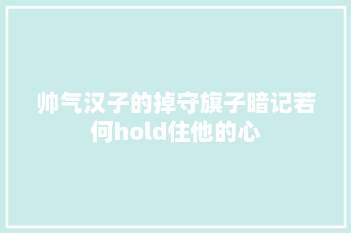 帅气汉子的掉守旗子暗记若何hold住他的心