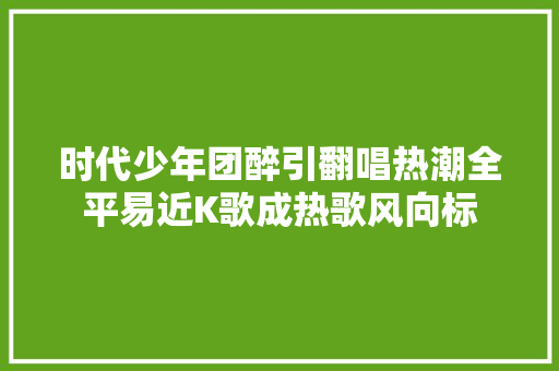 时代少年团醉引翻唱热潮全平易近K歌成热歌风向标