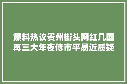 爆料热议贵州街头网红几回再三大年夜修市平易近质疑掩护照样浪费