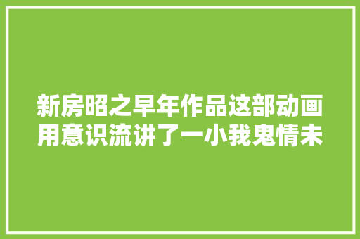 新房昭之早年作品这部动画用意识流讲了一小我鬼情未了的故事