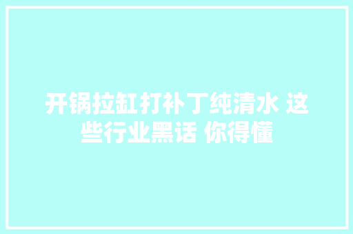 开锅拉缸打补丁纯清水 这些行业黑话 你得懂