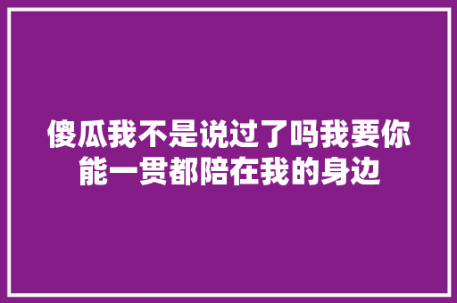 傻瓜我不是说过了吗我要你能一贯都陪在我的身边