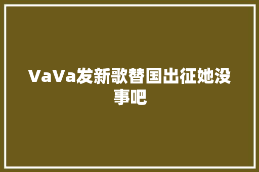 VaVa发新歌替国出征她没事吧