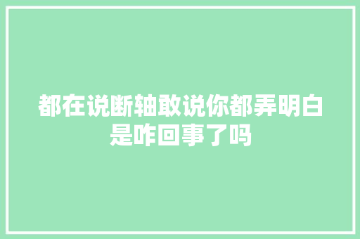 都在说断轴敢说你都弄明白是咋回事了吗