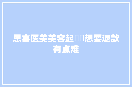 恩喜医美美容起轇轕想要退款有点难