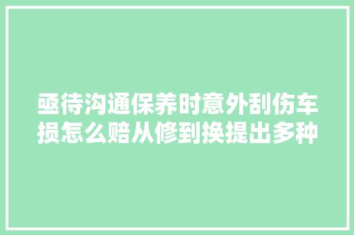 亟待沟通保养时意外刮伤车损怎么赔从修到换提出多种筹划仍未解决律师建议双方协商处理